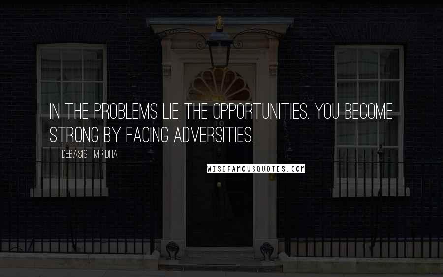 Debasish Mridha Quotes: In the problems lie the opportunities. You become strong by facing adversities.