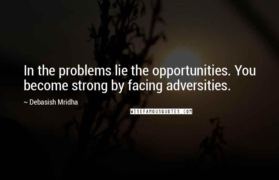 Debasish Mridha Quotes: In the problems lie the opportunities. You become strong by facing adversities.