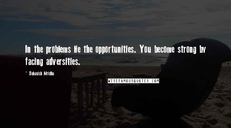 Debasish Mridha Quotes: In the problems lie the opportunities. You become strong by facing adversities.