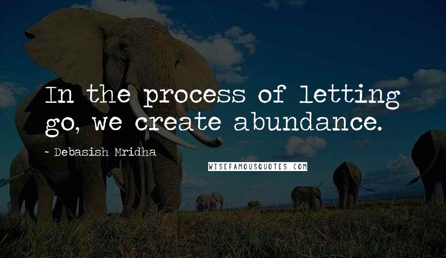 Debasish Mridha Quotes: In the process of letting go, we create abundance.