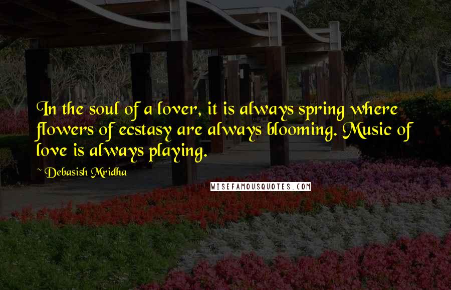 Debasish Mridha Quotes: In the soul of a lover, it is always spring where flowers of ecstasy are always blooming. Music of love is always playing.