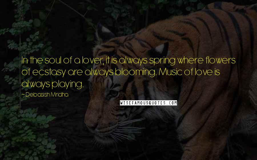 Debasish Mridha Quotes: In the soul of a lover, it is always spring where flowers of ecstasy are always blooming. Music of love is always playing.