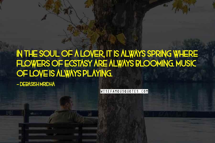 Debasish Mridha Quotes: In the soul of a lover, it is always spring where flowers of ecstasy are always blooming. Music of love is always playing.