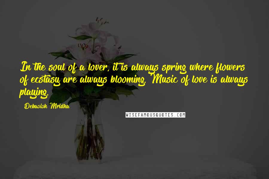 Debasish Mridha Quotes: In the soul of a lover, it is always spring where flowers of ecstasy are always blooming. Music of love is always playing.