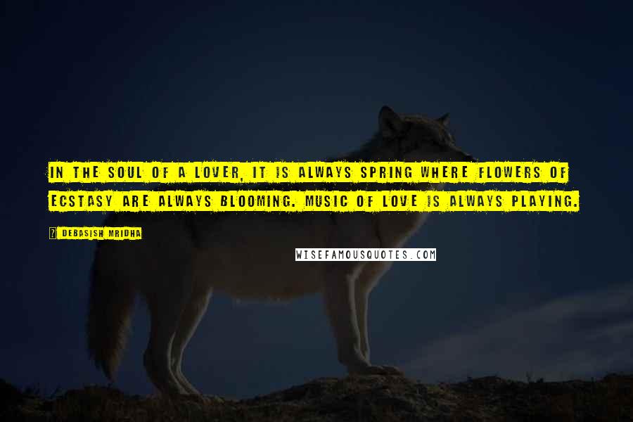 Debasish Mridha Quotes: In the soul of a lover, it is always spring where flowers of ecstasy are always blooming. Music of love is always playing.