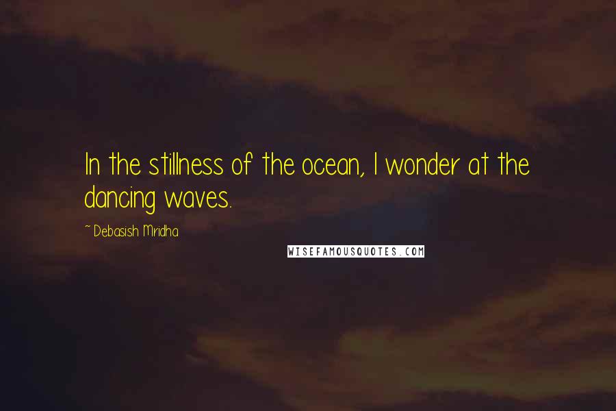 Debasish Mridha Quotes: In the stillness of the ocean, I wonder at the dancing waves.