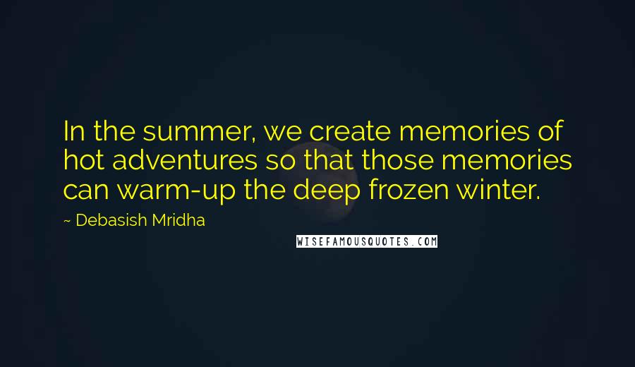 Debasish Mridha Quotes: In the summer, we create memories of hot adventures so that those memories can warm-up the deep frozen winter.