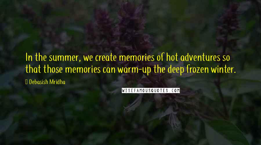 Debasish Mridha Quotes: In the summer, we create memories of hot adventures so that those memories can warm-up the deep frozen winter.