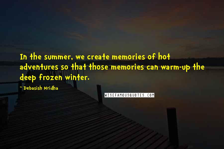 Debasish Mridha Quotes: In the summer, we create memories of hot adventures so that those memories can warm-up the deep frozen winter.