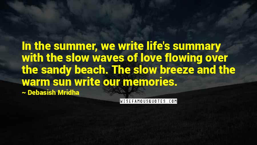 Debasish Mridha Quotes: In the summer, we write life's summary with the slow waves of love flowing over the sandy beach. The slow breeze and the warm sun write our memories.