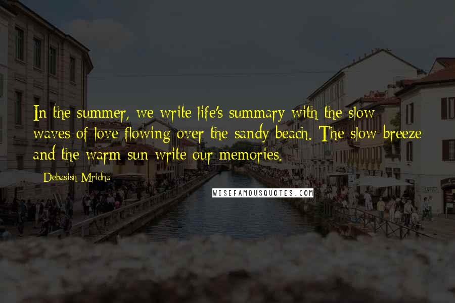 Debasish Mridha Quotes: In the summer, we write life's summary with the slow waves of love flowing over the sandy beach. The slow breeze and the warm sun write our memories.