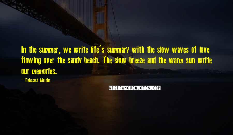 Debasish Mridha Quotes: In the summer, we write life's summary with the slow waves of love flowing over the sandy beach. The slow breeze and the warm sun write our memories.