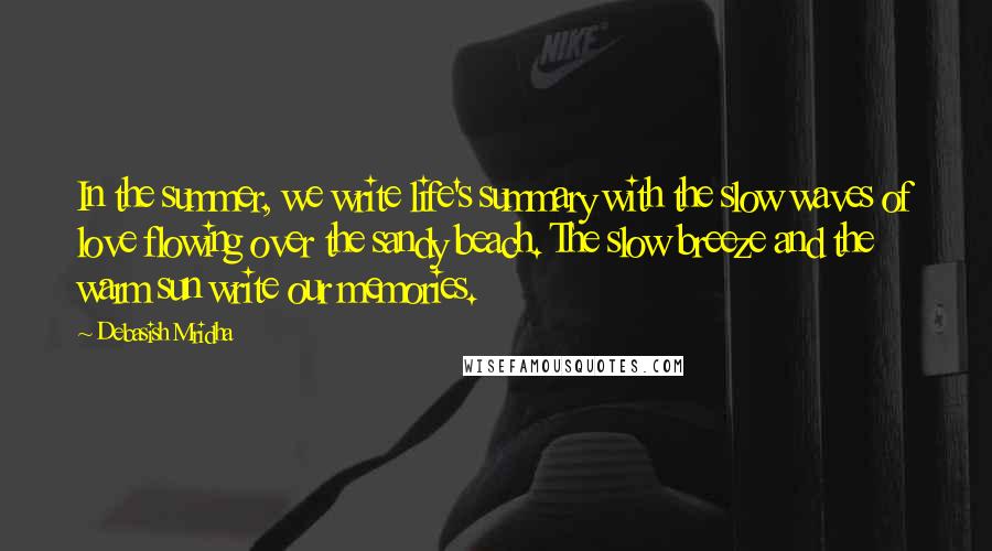 Debasish Mridha Quotes: In the summer, we write life's summary with the slow waves of love flowing over the sandy beach. The slow breeze and the warm sun write our memories.