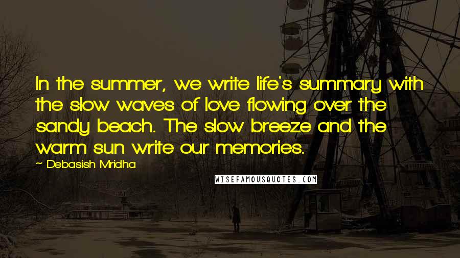Debasish Mridha Quotes: In the summer, we write life's summary with the slow waves of love flowing over the sandy beach. The slow breeze and the warm sun write our memories.
