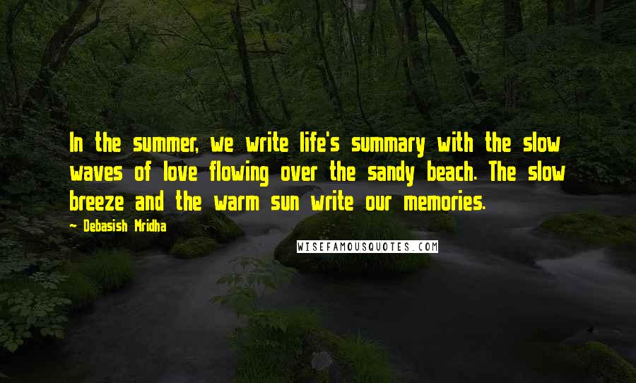 Debasish Mridha Quotes: In the summer, we write life's summary with the slow waves of love flowing over the sandy beach. The slow breeze and the warm sun write our memories.