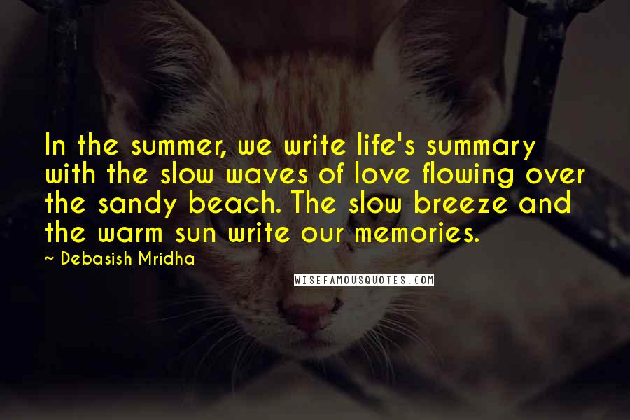 Debasish Mridha Quotes: In the summer, we write life's summary with the slow waves of love flowing over the sandy beach. The slow breeze and the warm sun write our memories.