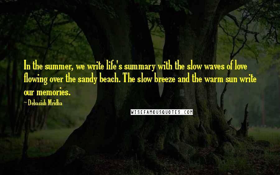 Debasish Mridha Quotes: In the summer, we write life's summary with the slow waves of love flowing over the sandy beach. The slow breeze and the warm sun write our memories.