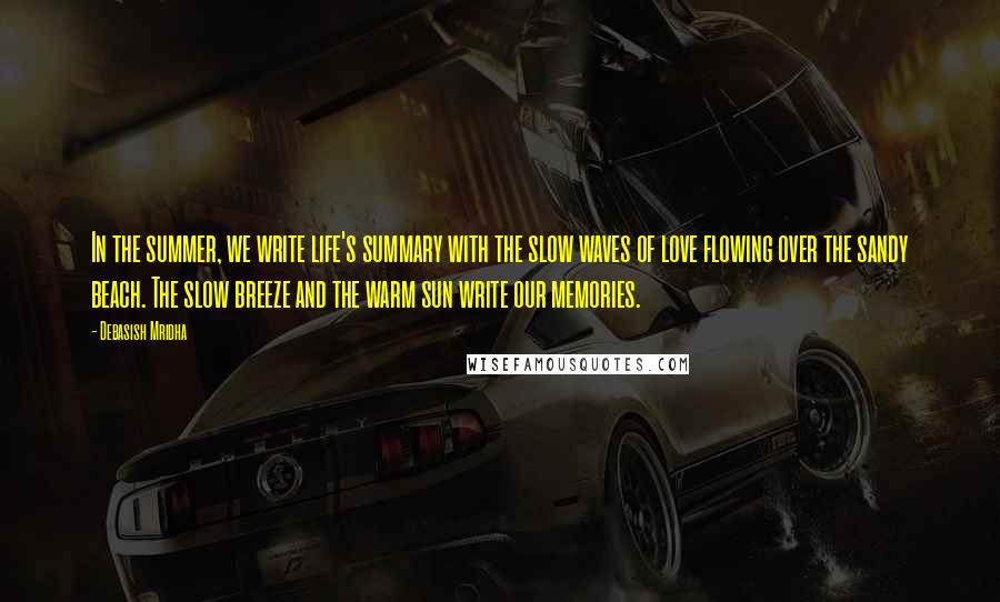 Debasish Mridha Quotes: In the summer, we write life's summary with the slow waves of love flowing over the sandy beach. The slow breeze and the warm sun write our memories.