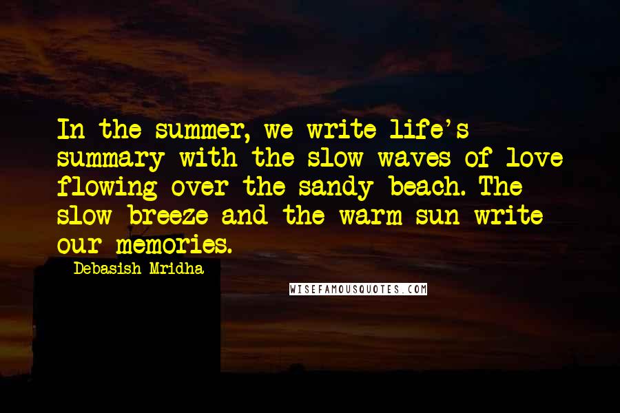 Debasish Mridha Quotes: In the summer, we write life's summary with the slow waves of love flowing over the sandy beach. The slow breeze and the warm sun write our memories.