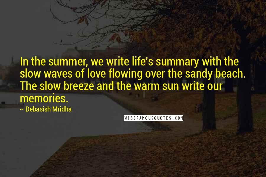 Debasish Mridha Quotes: In the summer, we write life's summary with the slow waves of love flowing over the sandy beach. The slow breeze and the warm sun write our memories.