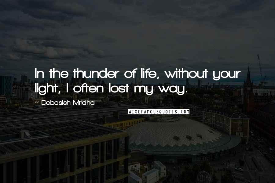 Debasish Mridha Quotes: In the thunder of life, without your light, I often lost my way.