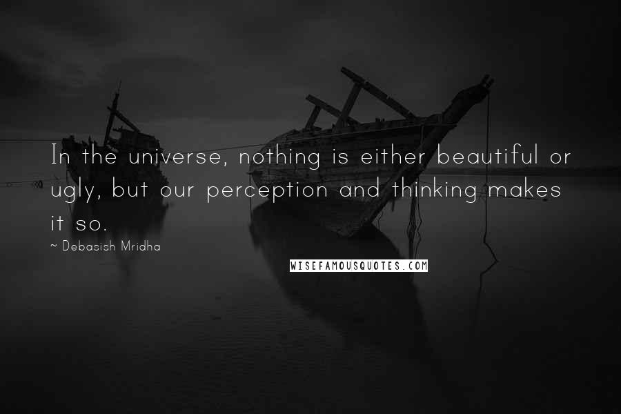 Debasish Mridha Quotes: In the universe, nothing is either beautiful or ugly, but our perception and thinking makes it so.