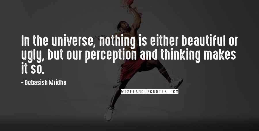 Debasish Mridha Quotes: In the universe, nothing is either beautiful or ugly, but our perception and thinking makes it so.