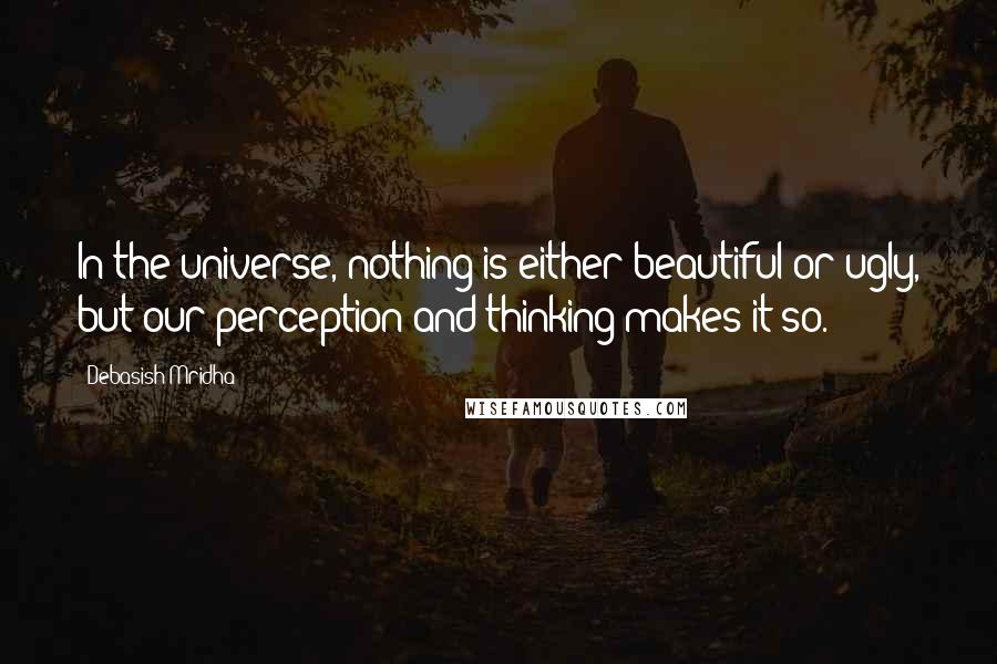 Debasish Mridha Quotes: In the universe, nothing is either beautiful or ugly, but our perception and thinking makes it so.