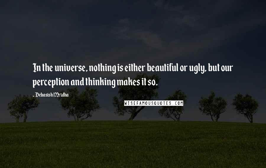 Debasish Mridha Quotes: In the universe, nothing is either beautiful or ugly, but our perception and thinking makes it so.