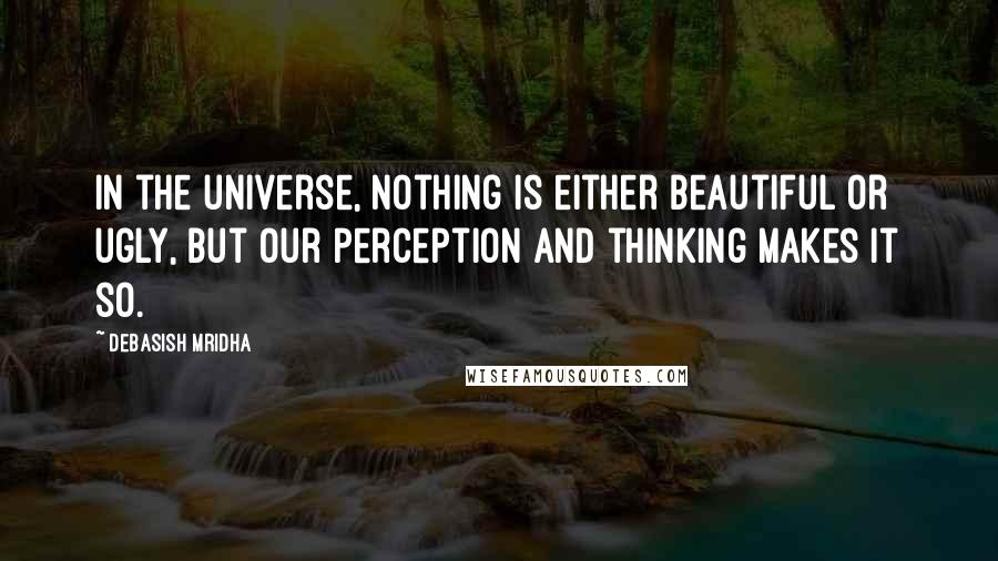 Debasish Mridha Quotes: In the universe, nothing is either beautiful or ugly, but our perception and thinking makes it so.