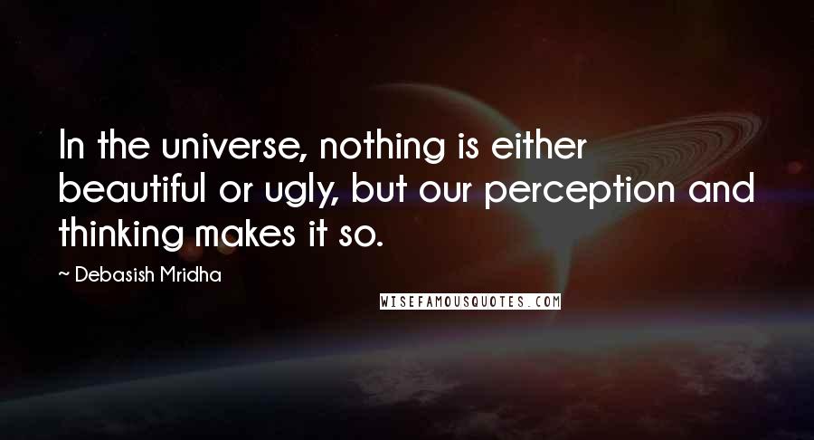 Debasish Mridha Quotes: In the universe, nothing is either beautiful or ugly, but our perception and thinking makes it so.