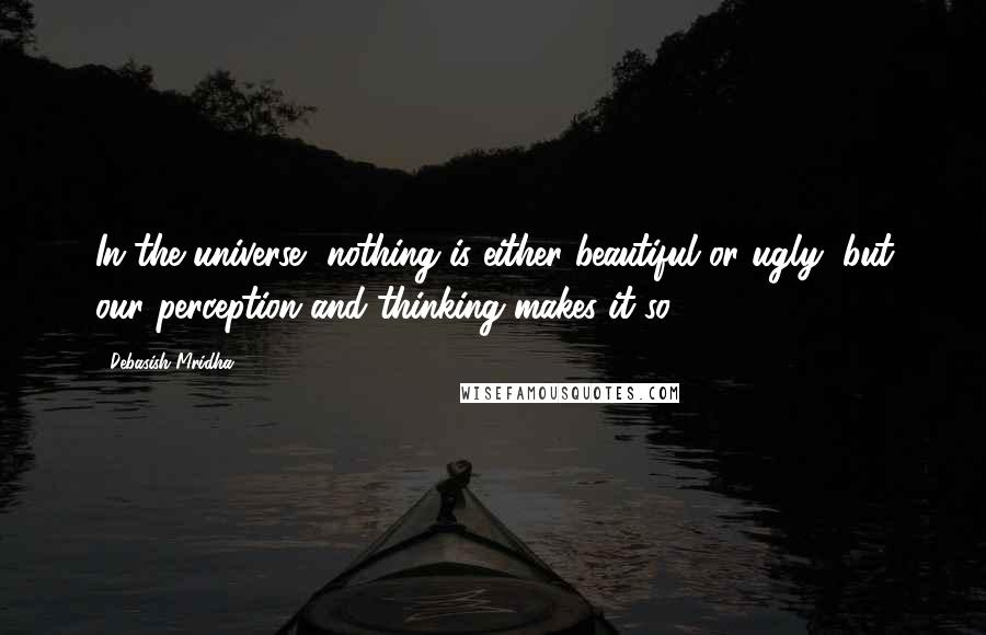 Debasish Mridha Quotes: In the universe, nothing is either beautiful or ugly, but our perception and thinking makes it so.