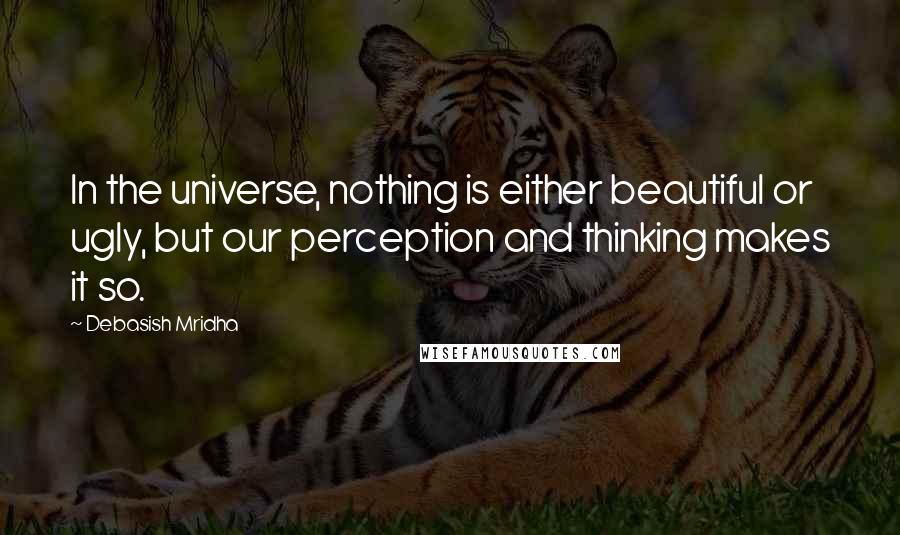 Debasish Mridha Quotes: In the universe, nothing is either beautiful or ugly, but our perception and thinking makes it so.