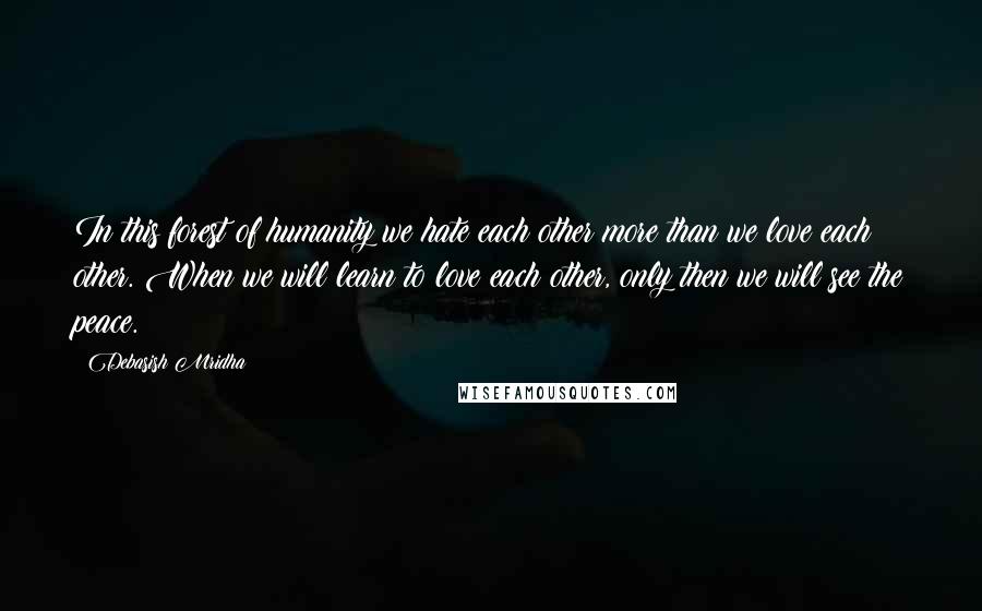 Debasish Mridha Quotes: In this forest of humanity we hate each other more than we love each other. When we will learn to love each other, only then we will see the peace.