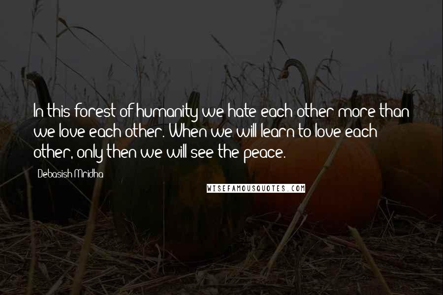 Debasish Mridha Quotes: In this forest of humanity we hate each other more than we love each other. When we will learn to love each other, only then we will see the peace.