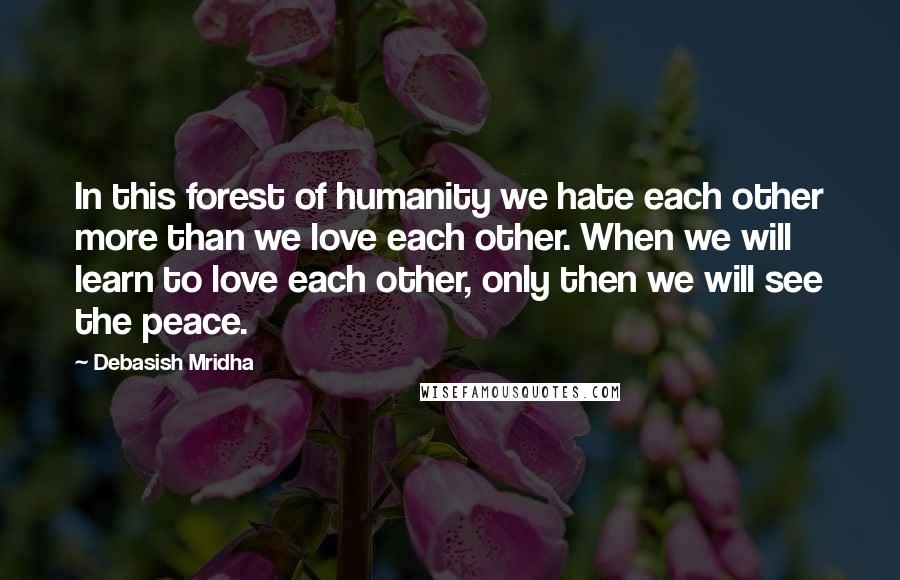 Debasish Mridha Quotes: In this forest of humanity we hate each other more than we love each other. When we will learn to love each other, only then we will see the peace.