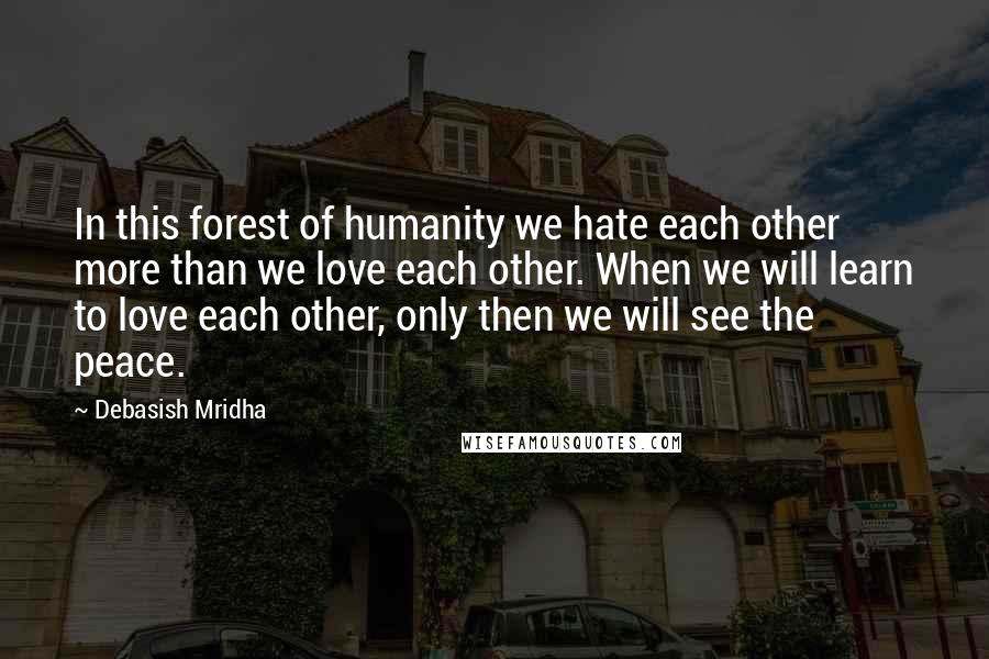 Debasish Mridha Quotes: In this forest of humanity we hate each other more than we love each other. When we will learn to love each other, only then we will see the peace.