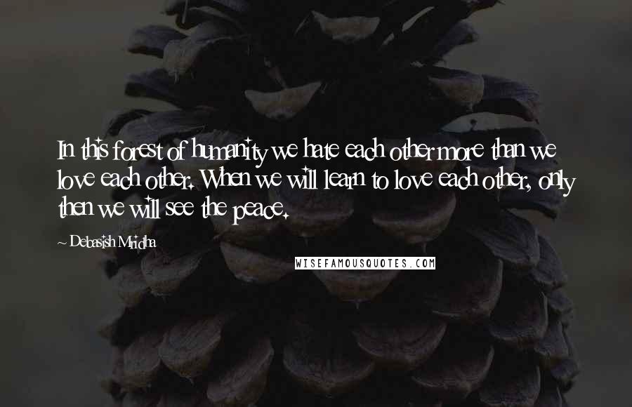 Debasish Mridha Quotes: In this forest of humanity we hate each other more than we love each other. When we will learn to love each other, only then we will see the peace.