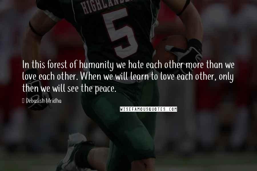 Debasish Mridha Quotes: In this forest of humanity we hate each other more than we love each other. When we will learn to love each other, only then we will see the peace.