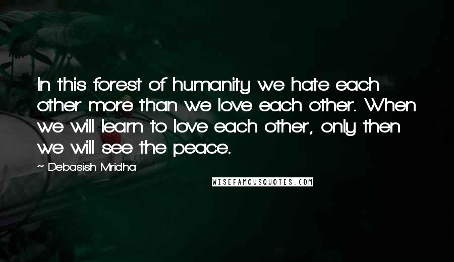 Debasish Mridha Quotes: In this forest of humanity we hate each other more than we love each other. When we will learn to love each other, only then we will see the peace.