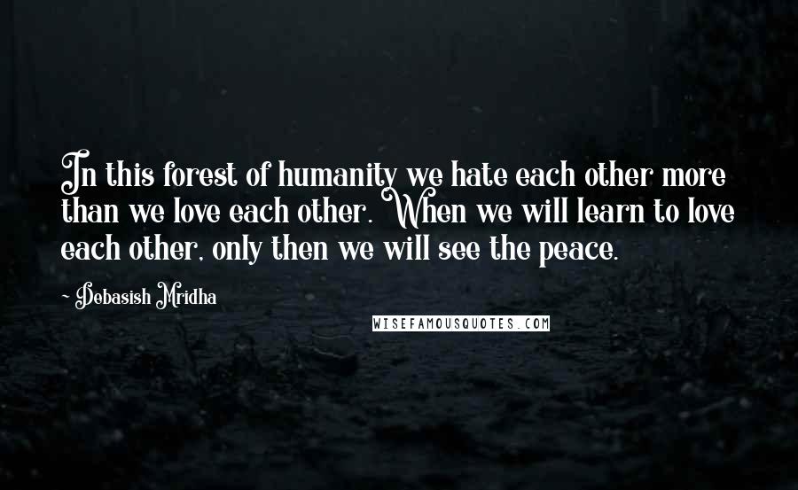 Debasish Mridha Quotes: In this forest of humanity we hate each other more than we love each other. When we will learn to love each other, only then we will see the peace.