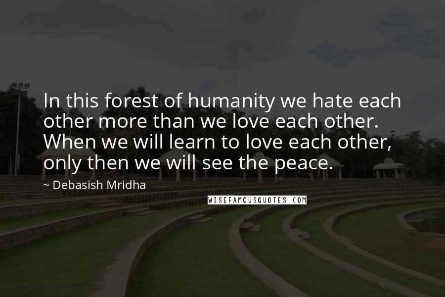 Debasish Mridha Quotes: In this forest of humanity we hate each other more than we love each other. When we will learn to love each other, only then we will see the peace.