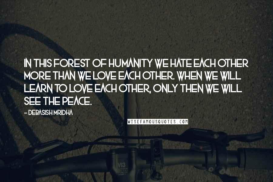 Debasish Mridha Quotes: In this forest of humanity we hate each other more than we love each other. When we will learn to love each other, only then we will see the peace.