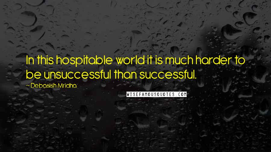 Debasish Mridha Quotes: In this hospitable world it is much harder to be unsuccessful than successful.