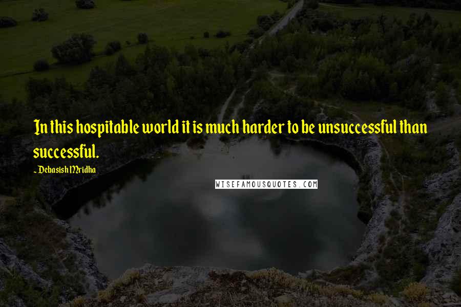 Debasish Mridha Quotes: In this hospitable world it is much harder to be unsuccessful than successful.