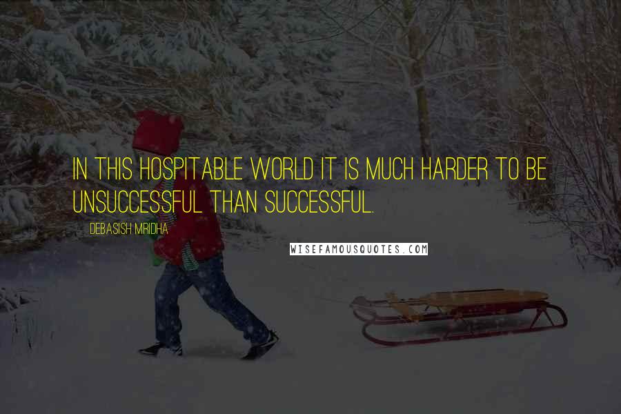 Debasish Mridha Quotes: In this hospitable world it is much harder to be unsuccessful than successful.