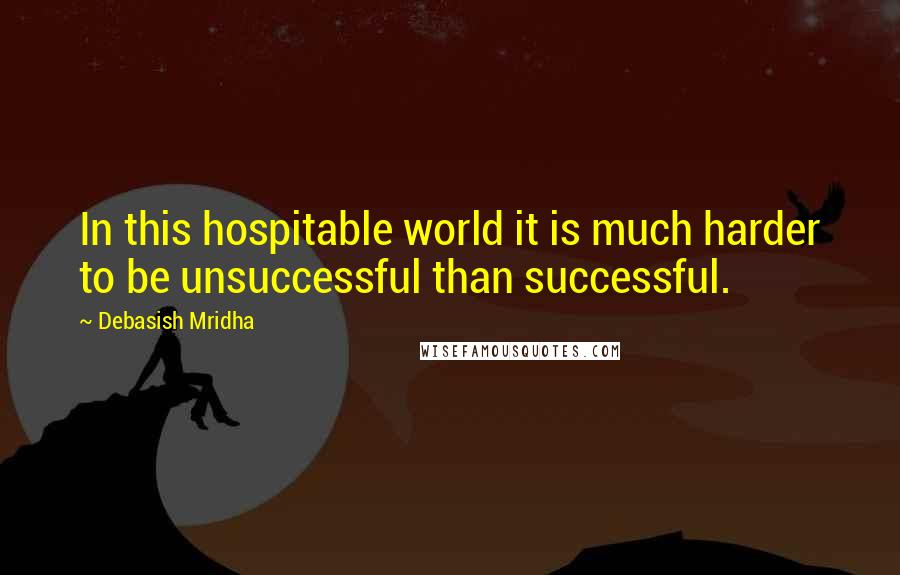 Debasish Mridha Quotes: In this hospitable world it is much harder to be unsuccessful than successful.
