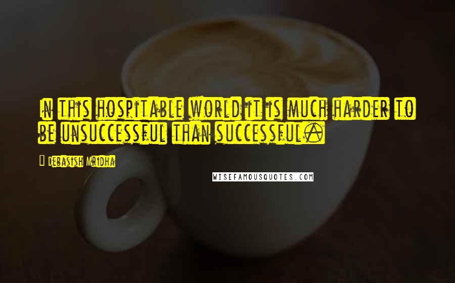 Debasish Mridha Quotes: In this hospitable world it is much harder to be unsuccessful than successful.