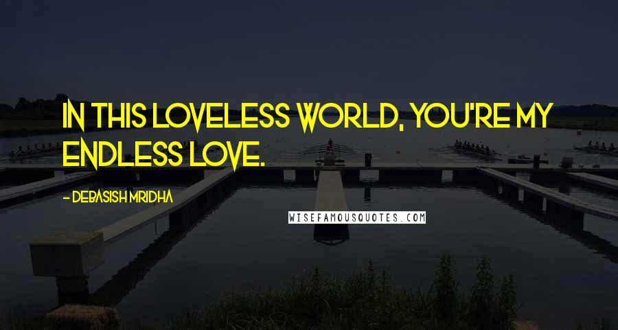 Debasish Mridha Quotes: In this loveless world, you're my endless love.