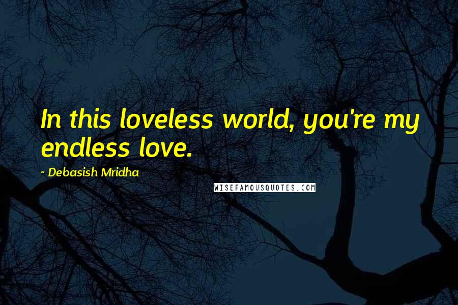 Debasish Mridha Quotes: In this loveless world, you're my endless love.